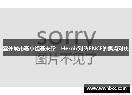 室外城市赛小组赛末轮：Heroic对阵ENCE的焦点对决